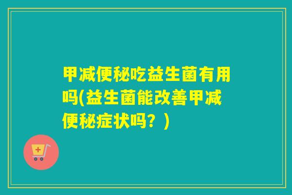 甲减便秘吃益生菌有用吗(益生菌能改善甲减便秘症状吗？)