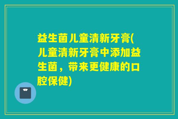 益生菌儿童清新牙膏(儿童清新牙膏中添加益生菌，带来更健康的口腔保健)
