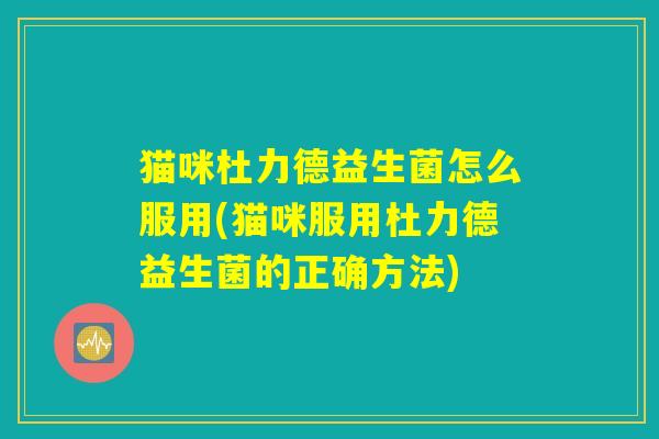 猫咪杜力德益生菌怎么服用(猫咪服用杜力德益生菌的正确方法)