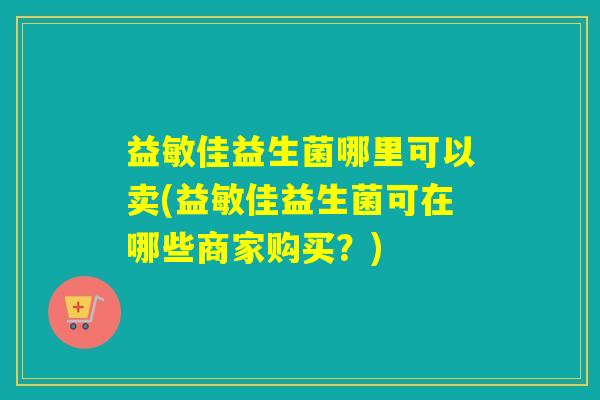 益敏佳益生菌哪里可以卖(益敏佳益生菌可在哪些商家购买？)