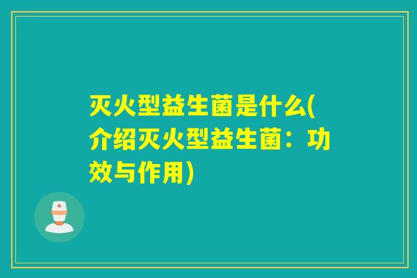 灭火型益生菌是什么(介绍灭火型益生菌：功效与作用)