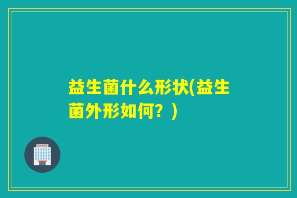 益生菌什么形状(益生菌外形如何？)