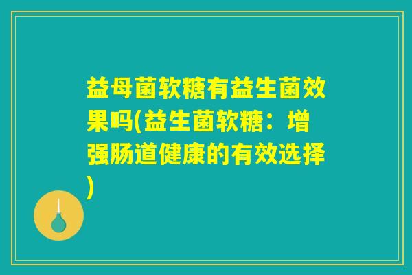 益母菌软糖有益生菌效果吗(益生菌软糖：增强肠道健康的有效选择)