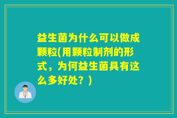 益生菌为什么可以做成颗粒(用颗粒制剂的形式，为何益生菌具有这么多好处？)