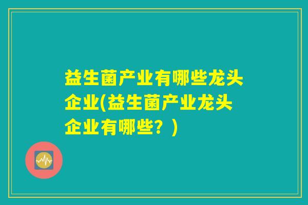 益生菌产业有哪些龙头企业(益生菌产业龙头企业有哪些?) 益生菌产业有哪些龙头企业(益生菌产业龙头企业有哪些?)