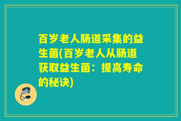 百岁老人肠道采集的益生菌(百岁老人从肠道获取益生菌:提高寿命的秘诀) 百岁老人肠道采集的益生菌(百岁老人从肠道获取益生菌:提高寿命的秘诀)