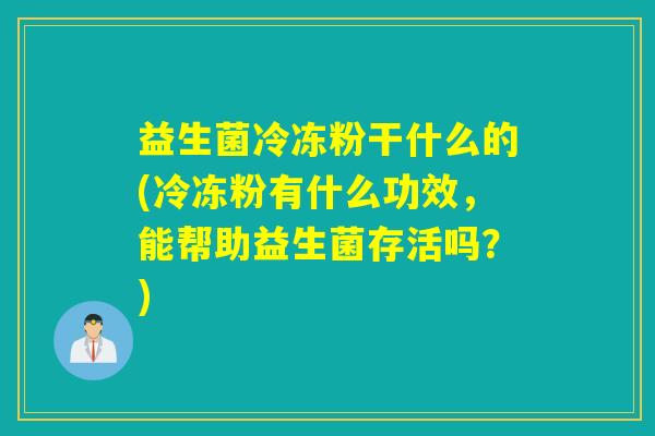 益生菌冷冻粉干什么的(冷冻粉有什么功效,能帮助益生菌存活吗?) 益生菌冷冻粉干什么的(冷冻粉有什么功效,能帮助益生菌存活吗?)