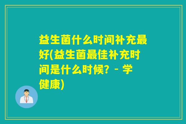 益生菌什么时间补充最好(益生菌最佳补充时间是什么时候？- 学健康)