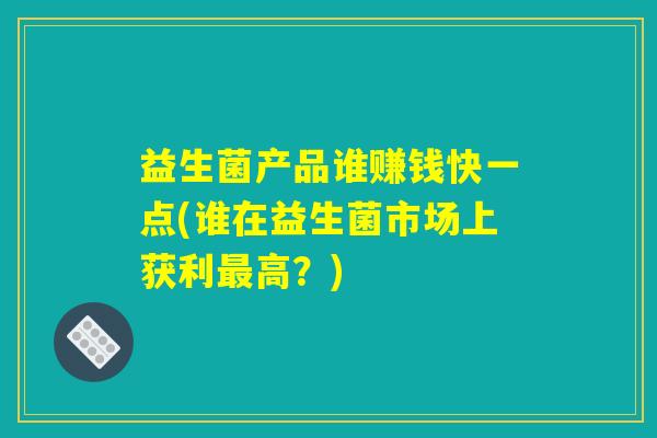 益生菌产品谁赚钱快一点(谁在益生菌市场上获利最高？)