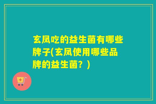玄凤吃的益生菌有哪些牌子(玄凤使用哪些品牌的益生菌？)