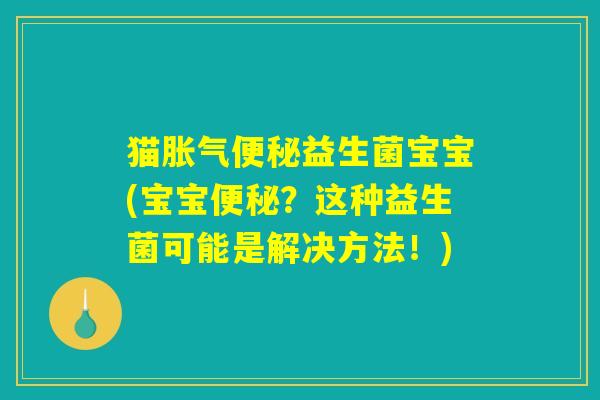 猫胀气便秘益生菌宝宝(宝宝便秘？这种益生菌可能是解决方法！)