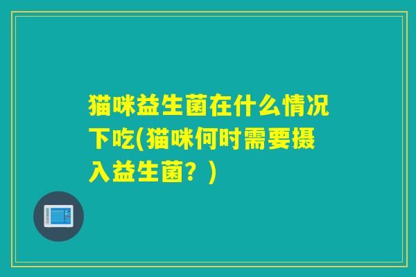 猫咪益生菌在什么情况下吃(猫咪何时需要摄入益生菌？)