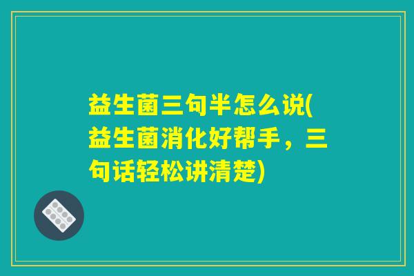 益生菌三句半怎么说(益生菌消化好帮手，三句话轻松讲清楚)