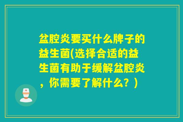 盆腔炎要买什么牌子的益生菌(选择合适的益生菌有助于缓解盆腔炎，你需要了解什么？)