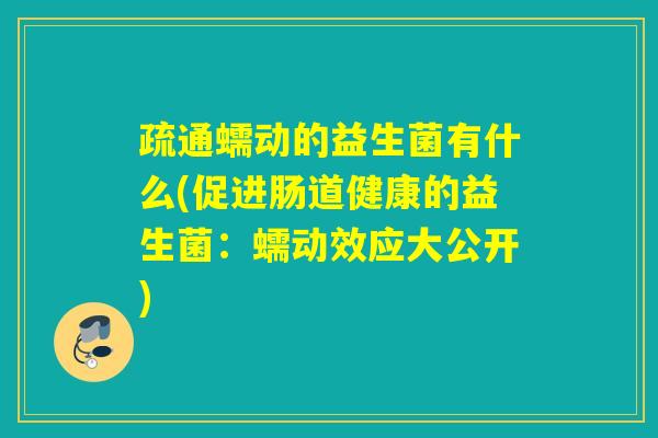 疏通蠕动的益生菌有什么(促进肠道健康的益生菌：蠕动效应大公开)