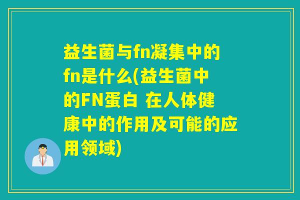 益生菌与fn凝集中的fn是什么(益生菌中的FN蛋白 在人体健康中的作用及可能的应用领域)
