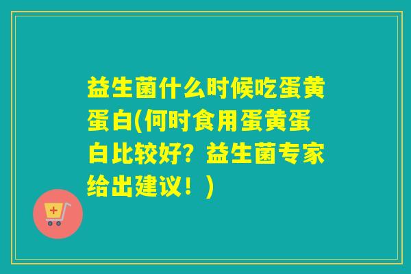 详细阅读:益生菌什么时候吃蛋黄蛋白(何时食用蛋黄蛋白比较好?益生菌专家给出建议!) 益生菌什么时候吃蛋黄蛋白(何时食用蛋黄蛋白比较好?益生菌专家给出建议!)