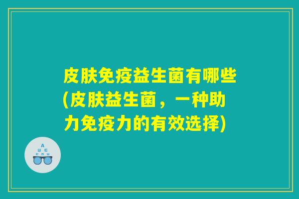 皮肤免疫益生菌有哪些(皮肤益生菌，一种助力免疫力的有效选择)