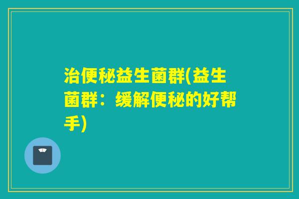 治便秘益生菌群(益生菌群：缓解便秘的好帮手)