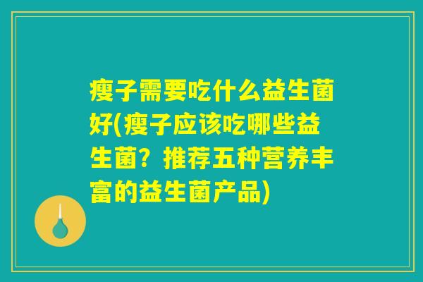 瘦子需要吃什么益生菌好(瘦子应该吃哪些益生菌？推荐五种营养丰富的益生菌产品)