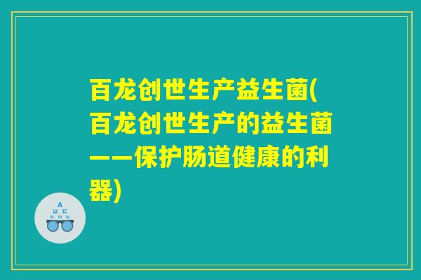 百龙创世生产益生菌(百龙创世生产的益生菌——保护肠道健康的利器)