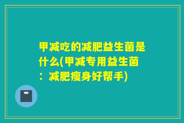 甲减吃的减肥益生菌是什么(甲减专用益生菌：减肥瘦身好帮手)