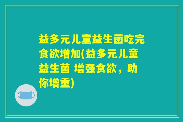 益多元儿童益生菌吃完食欲增加(益多元儿童益生菌 增强食欲，助你增重)