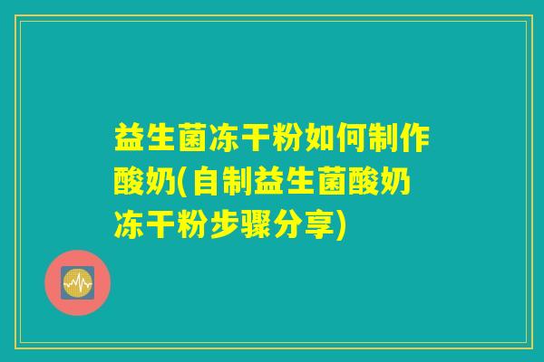 益生菌冻干粉如何制作酸奶(自制益生菌酸奶冻干粉步骤分享)