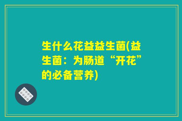 生什么花益益生菌(益生菌：为肠道“开花”的必备营养)