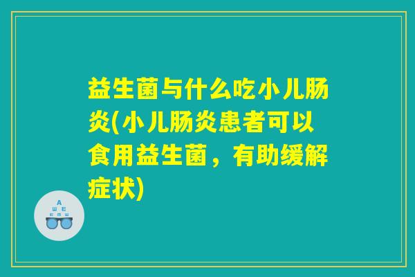 益生菌与什么吃小儿肠炎(小儿肠炎患者可以食用益生菌，有助缓解症状)