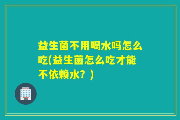 益生菌不用喝水吗怎么吃(益生菌怎么吃才能不依赖水？)