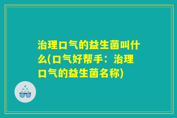 治理口气的益生菌叫什么(口气好帮手：治理口气的益生菌名称)