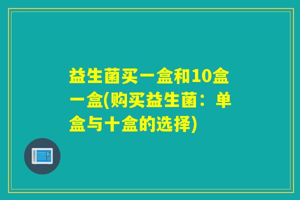 益生菌买一盒和10盒一盒(购买益生菌：单盒与十盒的选择)