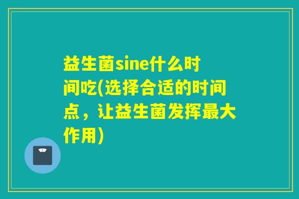 益生菌sine什么时间吃(选择合适的时间点，让益生菌发挥最大作用)