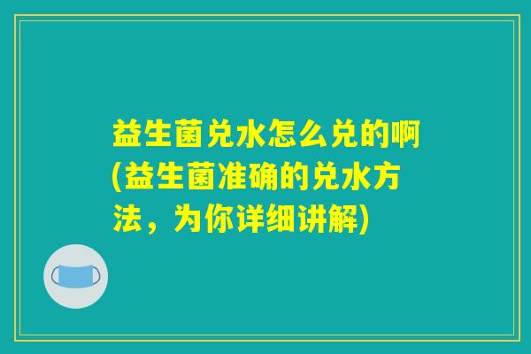 益生菌兑水怎么兑的啊(益生菌准确的兑水方法，为你详细讲解)