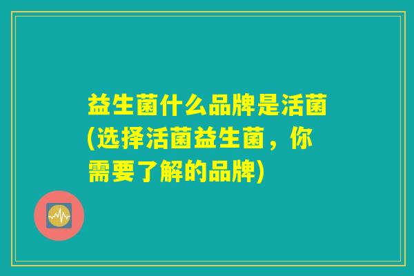 益生菌什么品牌是活菌(选择活菌益生菌,你需要了解的品牌) 益生菌什么品牌是活菌(选择活菌益生菌,你需要了解的品牌)