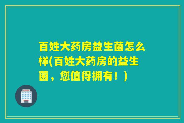 百姓大药房益生菌怎么样(百姓大药房的益生菌，您值得拥有！)