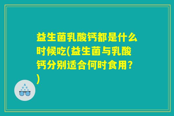 益生菌乳酸钙都是什么时候吃(益生菌与乳酸钙分别适合何时食用？)