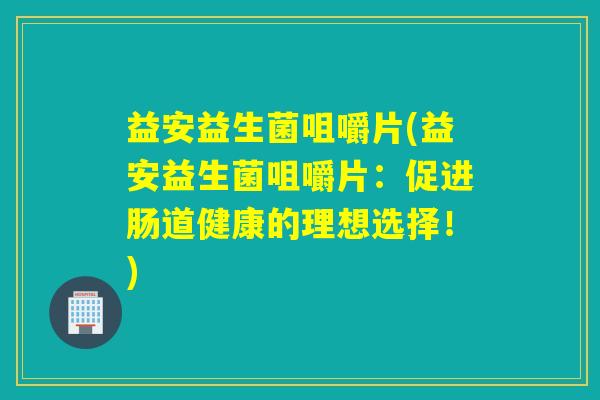益安益生菌咀嚼片(益安益生菌咀嚼片：促进肠道健康的理想选择！)