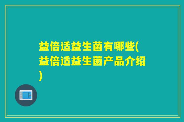 益倍适益生菌有哪些(益倍适益生菌产品介绍)