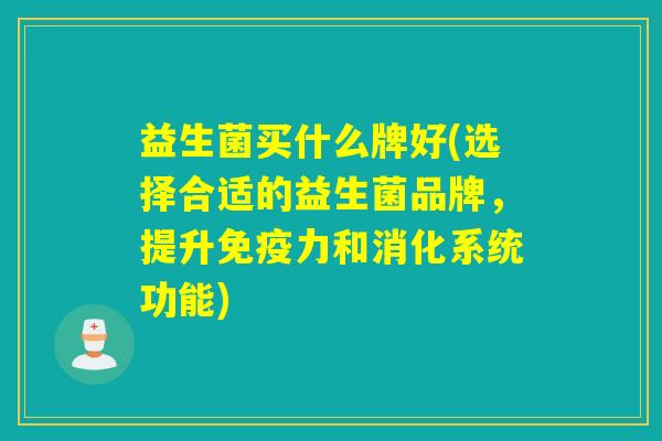 益生菌买什么牌好(选择合适的益生菌品牌，提升免疫力和消化系统功能)