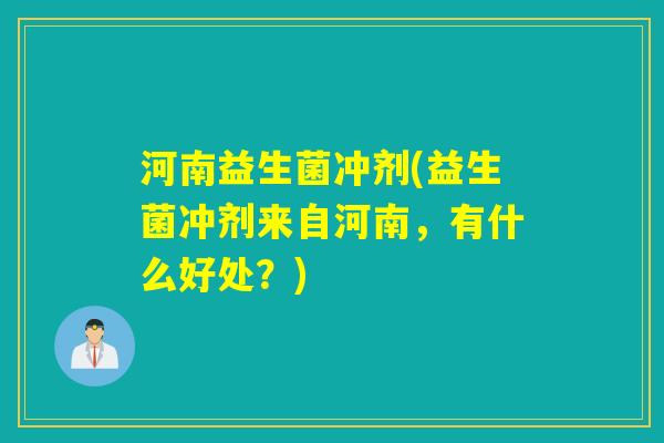 河南益生菌冲剂(益生菌冲剂来自河南，有什么好处？)