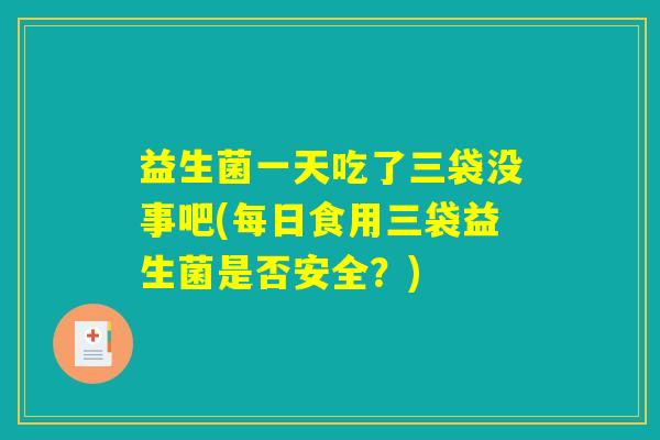 益生菌一天吃了三袋没事吧(每日食用三袋益生菌是否安全？)