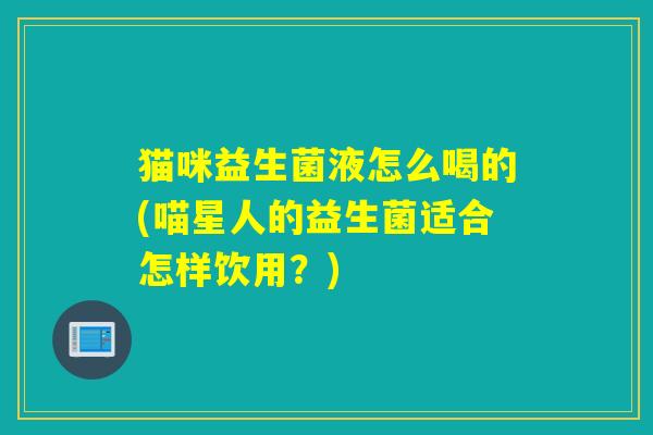 猫咪益生菌液怎么喝的(喵星人的益生菌适合怎样饮用？)
