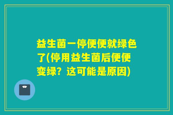 益生菌一停便便就绿色了(停用益生菌后便便变绿？这可能是原因)