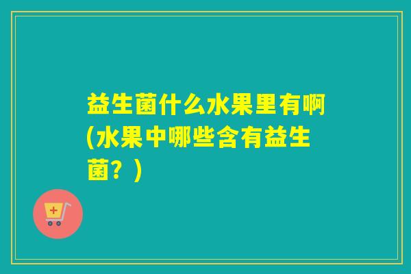 益生菌什么水果里有啊(水果中哪些含有益生菌？)