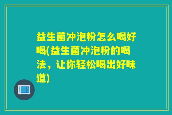 益生菌冲泡粉怎么喝好喝(益生菌冲泡粉的喝法，让你轻松喝出好味道)
