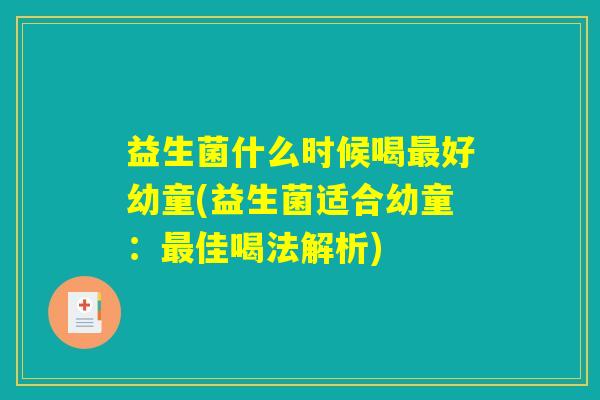 益生菌什么时候喝好幼童(益生菌适合幼童:佳喝法解析) 益生菌什么时候喝好幼童(益生菌适合幼童:佳喝法解析)
