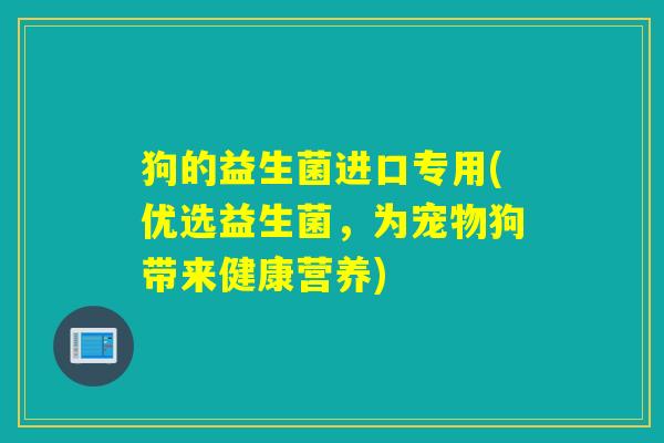 狗的益生菌进口专用(优选益生菌，为宠物狗带来健康营养)