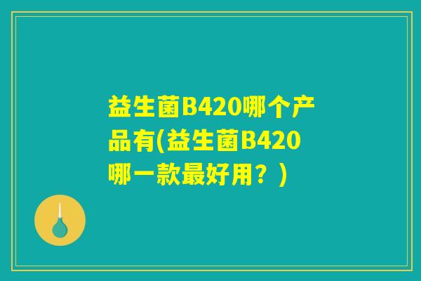 益生菌B420哪个产品有(益生菌B420哪一款最好用？)